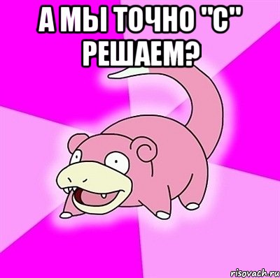 а мы точно "С" решаем? , Мем слоупок