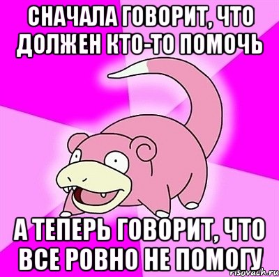 Сначала говорит, что должен кто-то помочь А теперь говорит, что все ровно не помогу