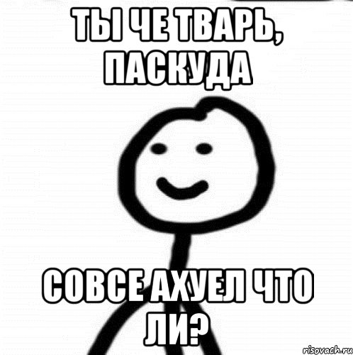 Ты че тварь, паскуда Совсе ахуел что ли?