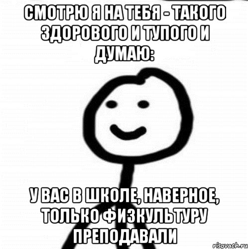 Смотрю я на тебя - такого здорового и тупого и думаю: у вас в школе, наверное, только физкультуру преподавали, Мем Теребонька (Диб Хлебушек)