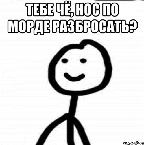 Тебе чё, нос по морде разбросать? 