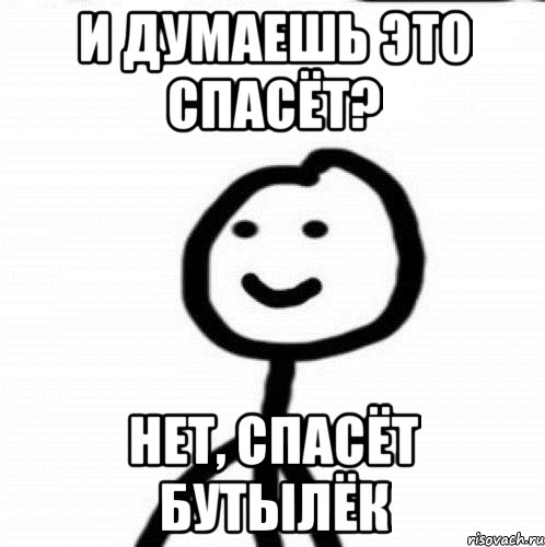 И думаешь это спасёт? Нет, спасёт бутылёк, Мем Теребонька (Диб Хлебушек)