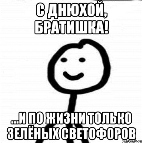 С ДНЮХОЙ, БРАТИШКА! ...и по жизни только зелёных светофоров, Мем Теребонька (Диб Хлебушек)