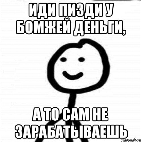 иди пизди у бомжей деньги, а то сам не зарабатываешь, Мем Теребонька (Диб Хлебушек)