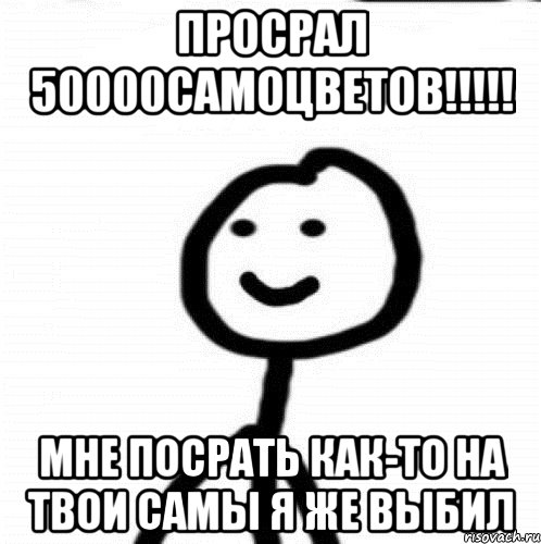 ПРОСРАЛ 50000САМОЦВЕТОВ!!!!! МНЕ ПОСРАТЬ КАК-ТО НА ТВОИ САМЫ Я ЖЕ ВЫБИЛ, Мем Теребонька (Диб Хлебушек)