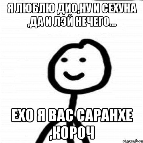 Я люблю Дио,ну и Сехуна ,да и Лэй нечего... Exo я вас саранхе ,короч, Мем Теребонька (Диб Хлебушек)