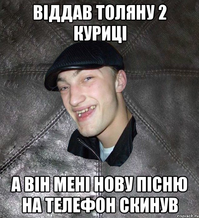 Віддав Толяну 2 куриці А він мені нову пісню на телефон скинув