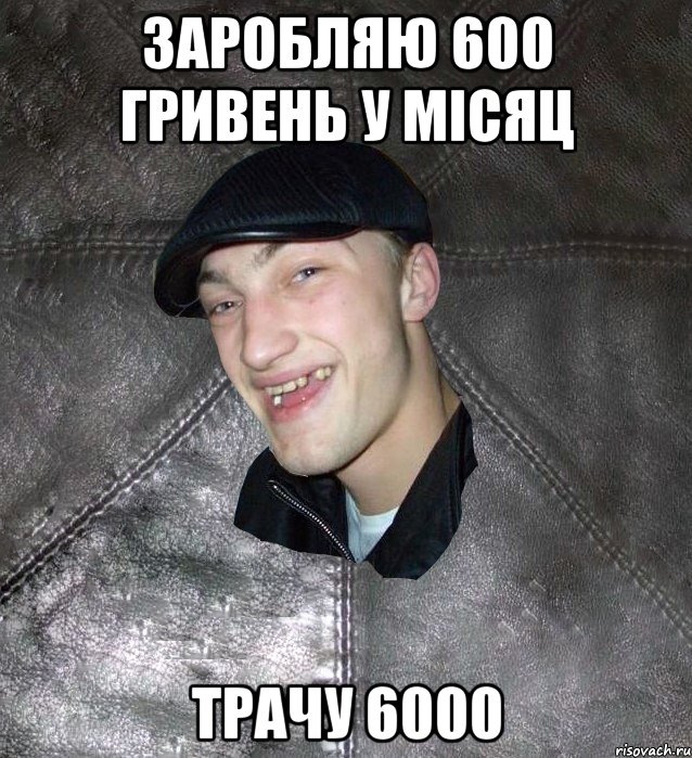 Заробляю 600 гривень у місяц Трачу 6000