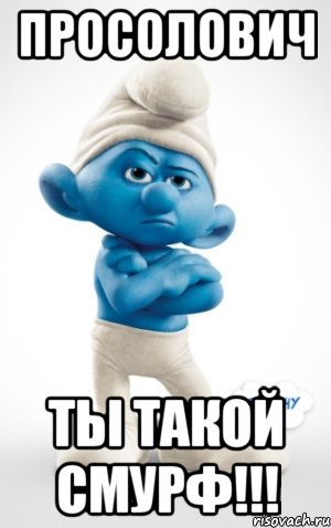 Просолович ты такой смурф!!!
