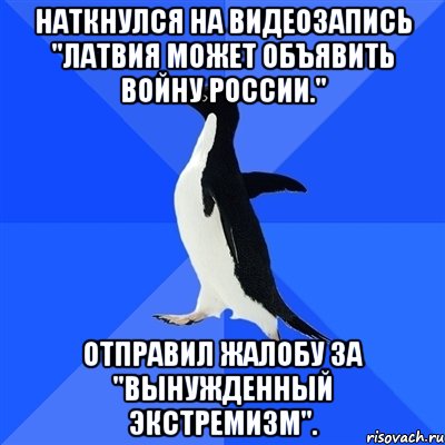 Наткнулся на видеозапись "Латвия может объявить войну России." Отправил жалобу за "вынужденный экстремизм"., Мем  Социально-неуклюжий пингвин