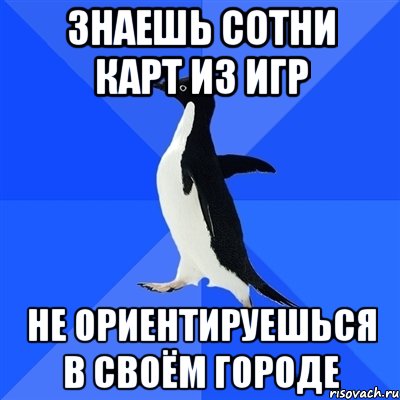 знаешь сотни карт из игр не ориентируешься в своём городе, Мем  Социально-неуклюжий пингвин