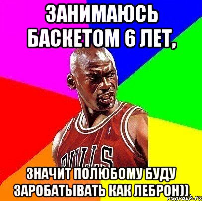 занимаюсь баскетом 6 лет, значит полюбому буду заробатывать как Леброн))