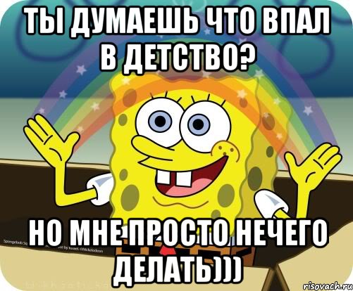 ТЫ Думаешь что впал в детство? Но мне Просто нечего делать))), Мем Воображение (Спанч Боб)