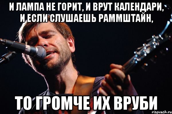 и лампа не горит, и врут календари, и если слушаешь раммштайн, то громче их вруби