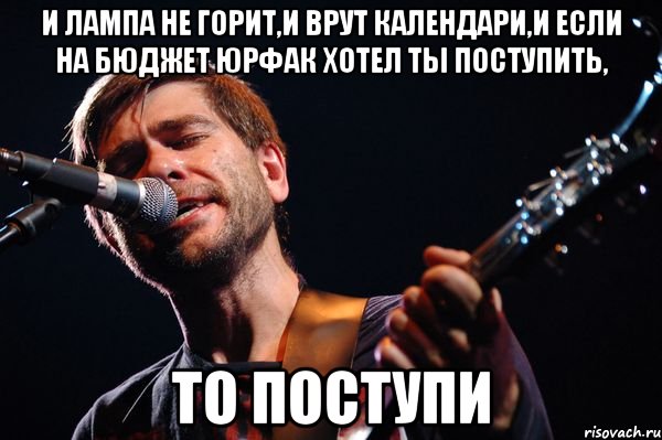 И лампа не горит,и врут календари,и если на бюджет юрфак хотел ты поступить, То поступи