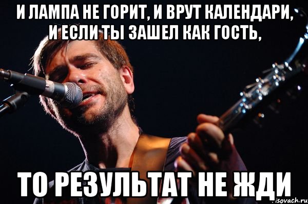 и лампа не горит, и врут календари, и если ты зашел как гость, то результат не жди