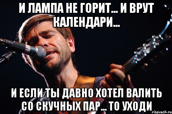 И лампа не горит... И врут календари... И если ты давно хотел валить со скучных пар... То уходи