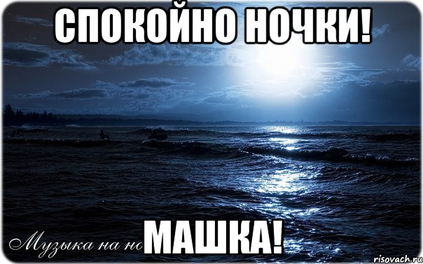 Спокойно ночки! Машка!