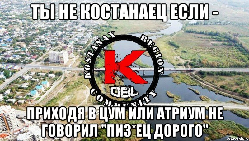 ты не костанаец если - приходя в цум или атриум не говорил "Пиз*ец дорого"