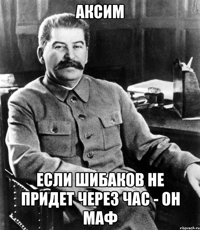 Аксим Если Шибаков не придет через час - он маф, Мем  иосиф сталин