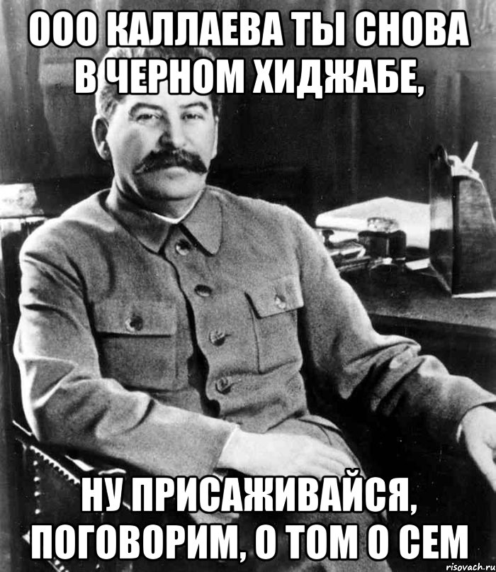 Ооо каллаева ты снова в черном хиджабе, Ну присаживайся, поговорим, о том о сем, Мем  иосиф сталин