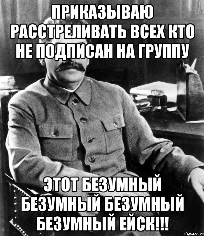 Приказываю расстреливать всех кто не подписан на группу ЭтОт БеЗуМнЫй БеЗуМнЫй БеЗуМнЫй БеЗуМнЫй ЕйсК!!!, Мем  иосиф сталин