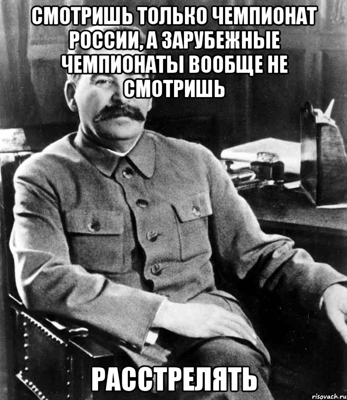 Смотришь только чемпионат России, а зарубежные чемпионаты вообще не смотришь РАССТРЕЛЯТЬ, Мем  иосиф сталин