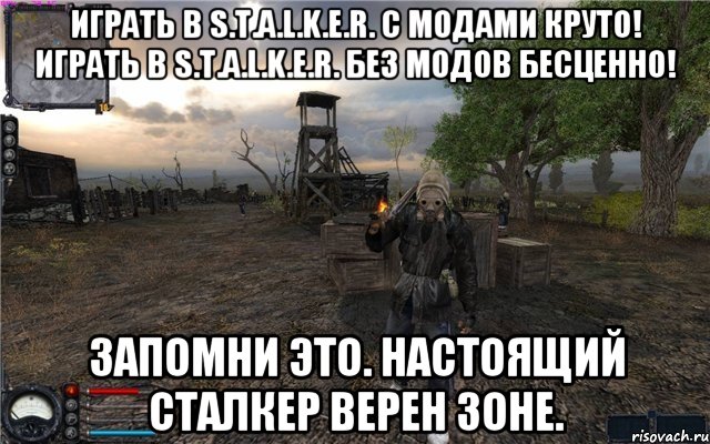 Играть в S.T.A.L.K.E.R. с модами круто! Играть в S.T.A.L.K.E.R. без модов бесценно! Запомни это. Настоящий сталкер верен Зоне., Мем Сталкер