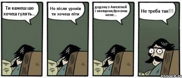 Ти кажеш шо хочеш гулять... Но після уроків ти хочеш піти додому з Ангеліной і хлопцями,бросаєш мене... Не треба так!!!, Комикс Staredad