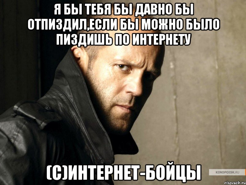 Я бы тебя бы давно бы отпиздил,если бы можно было пиздишь по интернету (С)интернет-бойцы