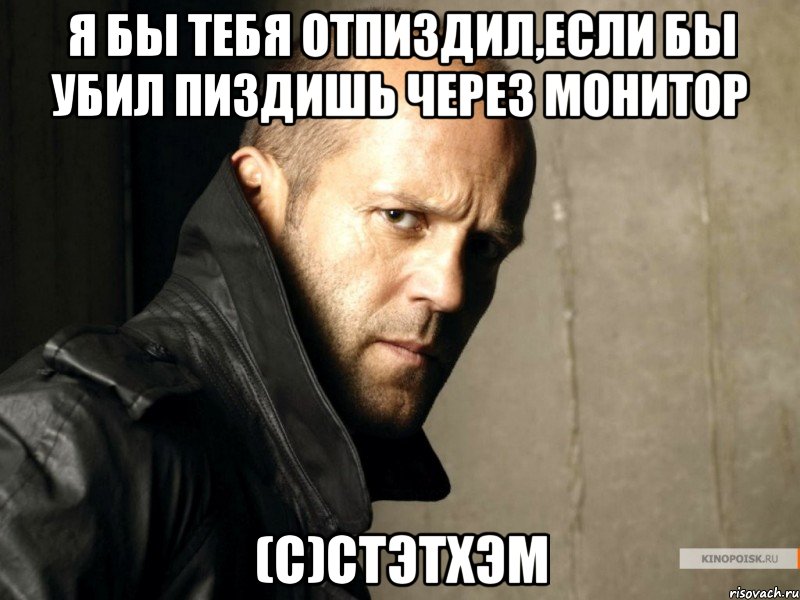 Я бы тебя отпиздил,если бы убил пиздишь через монитор (С)стэтхэм