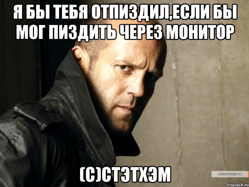 Я бы тебя отпиздил,если бы мог пиздить через монитор (С)стэтхэм