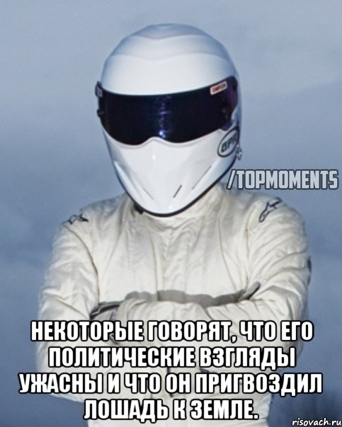  Некоторые говорят, что его политические взгляды ужасны и что он пригвоздил лошадь к земле.