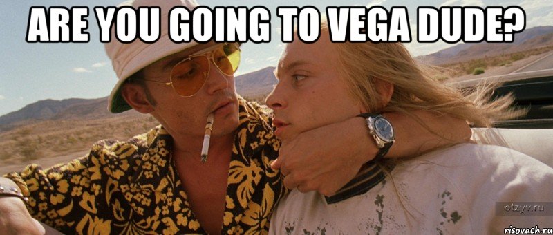 Are you going to Vega dude? 
