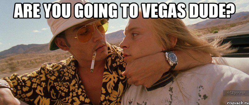 Are you going to Vegas dude? 