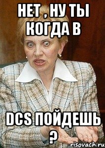 нет , ну ты когда в dcs пойдешь ?