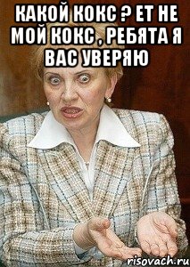 какой кокс ? ет не мой кокс , ребята я вас уверяю 