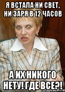 Я встала ни свет, ни заря в 12 часов А их никого нету! Где все?!