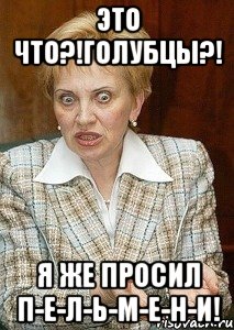 Это что?!Голубцы?! Я же просил П-Е-Л-Ь-М-Е-Н-И!