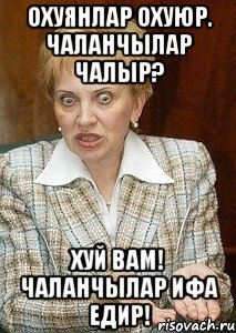 ОХУЯНЛАР ОХУЮР. ЧАЛАНЧЫЛАР ЧАЛЫР? ХУЙ ВАМ! ЧАЛАНЧЫЛАР ИФА ЕДИР!