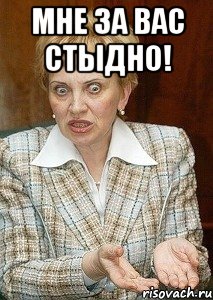 Мне за вас стыдно! 