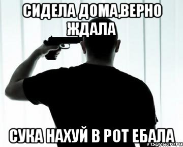 сидела дома,верно ждала сука нахуй в рот ебала