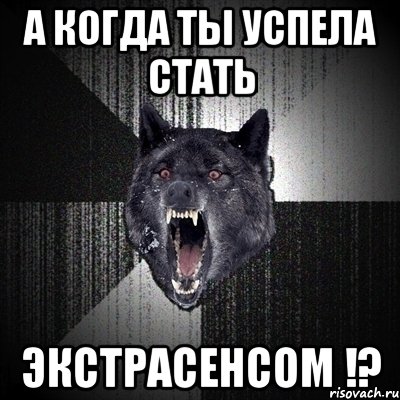 А когда ты успела стать Экстрасенсом !?, Мем Сумасшедший волк