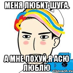 Меня любит Шуга. А мне похуй,я Асю люблю