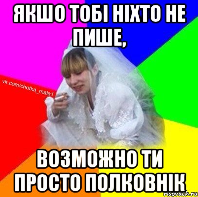 якшо тобі ніхто не пише, возможно ти просто полковнік