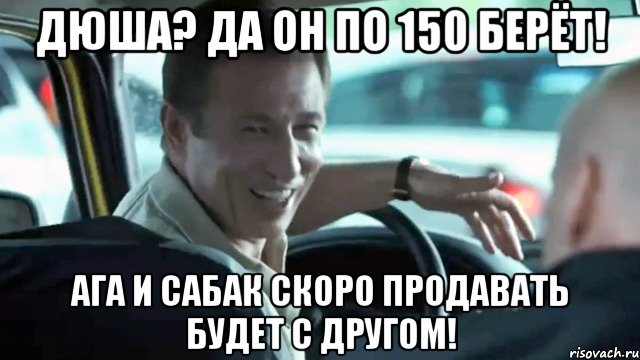 Дюша? Да он по 150 берёт! Ага и сабак скоро продавать будет с другом!, Мем таксист