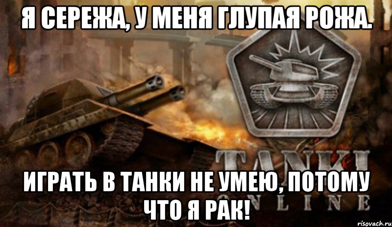 я сережа, у меня глупая рожа. играть в танки не умею, потому что я рак!