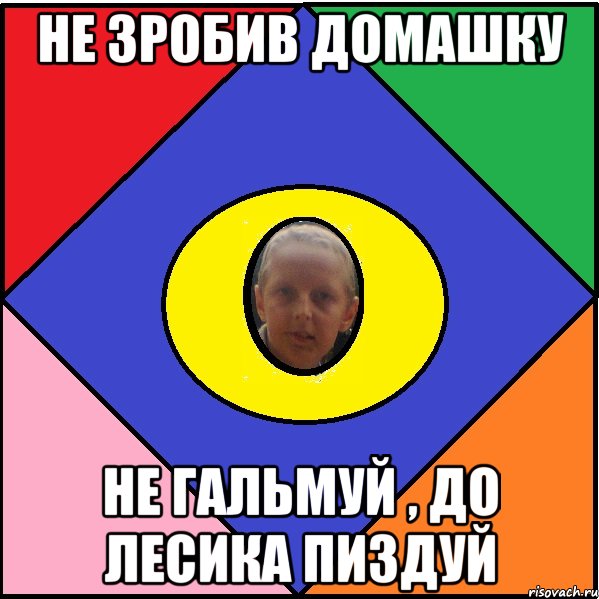Не зробив домашку Не гальмуй , до лесика пиздуй