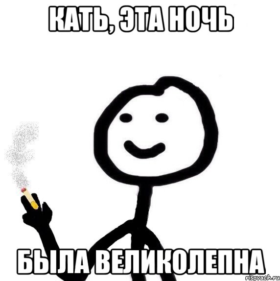 Кать, эта ночь была великолепна