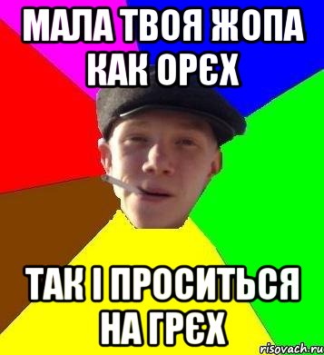 мала твоя жопа как орєх Так і проситься на грєх